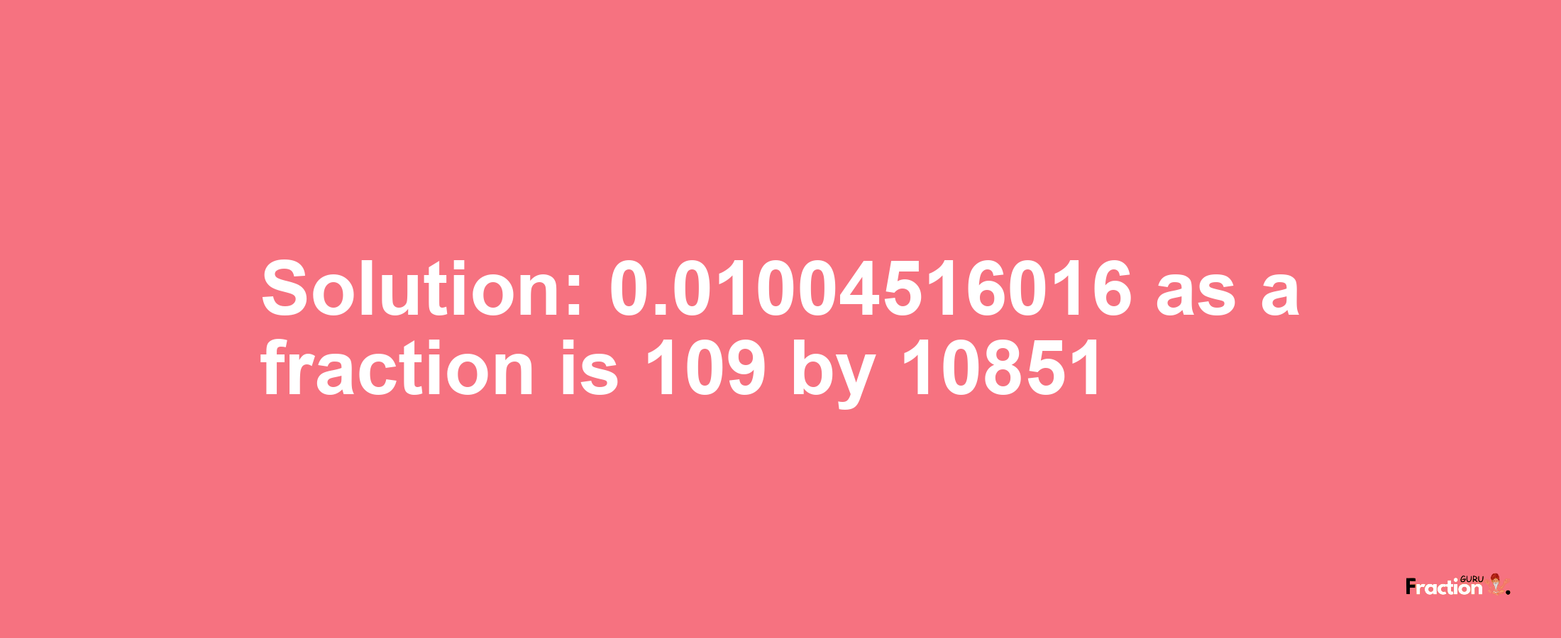 Solution:0.01004516016 as a fraction is 109/10851